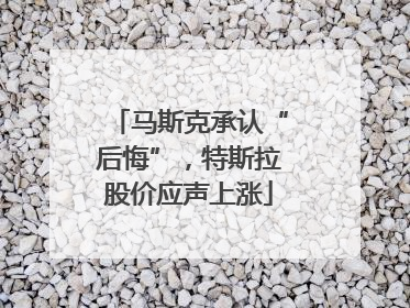 马斯克承认“后悔”，特斯拉股价应声上涨