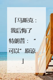 马斯克：我后悔了 特朗普：“可以”原谅