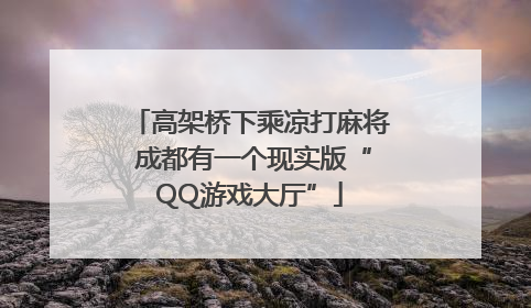 高架桥下乘凉打麻将 成都有一个现实版“QQ游戏大厅”