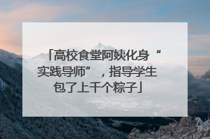 高校食堂阿姨化身“实践导师”，指导学生包了上千个粽子