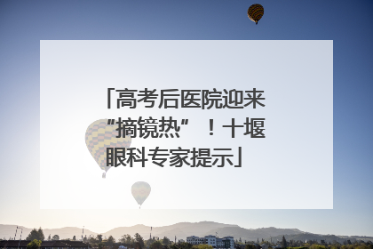 高考后医院迎来“摘镜热”！十堰眼科专家提示