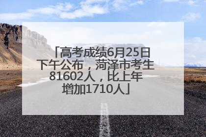 高考成绩6月25日下午公布，菏泽市考生81602人，比上年增加1710人