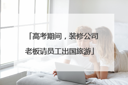 高考期间，装修公司老板请员工出国旅游