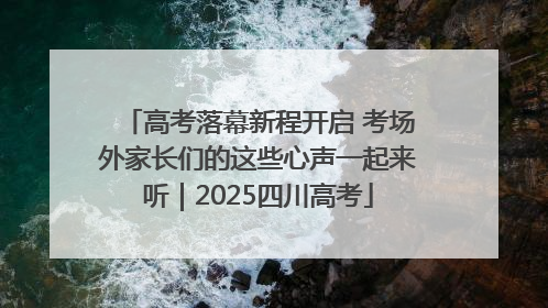 高考落幕新程开启 考场外家长们的这些心声一起来听｜2025四川高考
