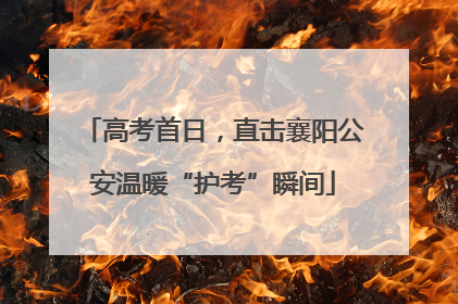 高考首日，直击襄阳公安温暖“护考”瞬间