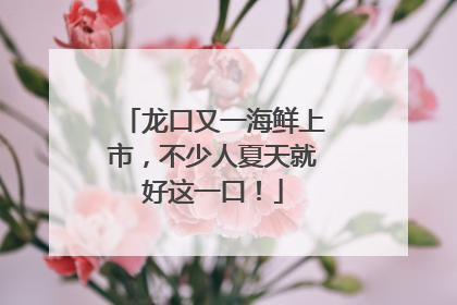 龙口又一海鲜上市，不少人夏天就好这一口！