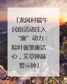 龙凤村端午民俗活动注入“廉”动力：粽叶裹紧廉洁心，艾草锤敲警示钟