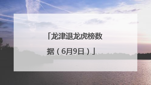 龙津退龙虎榜数据（6月9日）