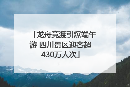 龙舟竞渡引爆端午游 四川景区迎客超430万人次