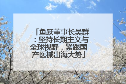 鱼跃董事长吴群：坚持长期主义与全球视野，紧跟国产医械出海大势