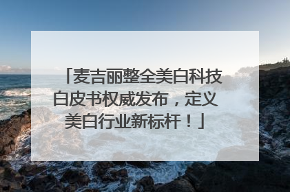 麦吉丽整全美白科技白皮书权威发布，定义美白行业新标杆！