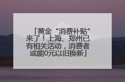 黄金“消费补贴”来了！上海、郑州已有相关活动，消费者或能0元以旧换新