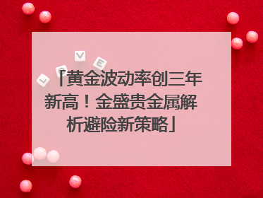 黄金波动率创三年新高！金盛贵金属解析避险新策略