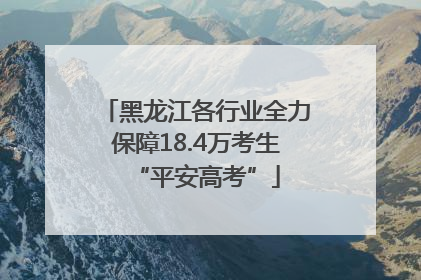 黑龙江各行业全力保障18.4万考生“平安高考”