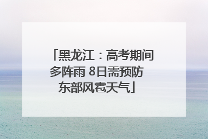 黑龙江：高考期间多阵雨 8日需预防东部风雹天气