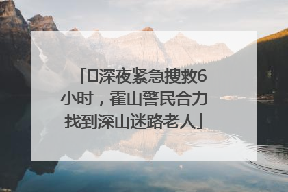 ﻿深夜紧急搜救6小时，霍山警民合力找到深山迷路老人