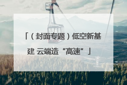 （封面专题）低空新基建 云端造“高速”