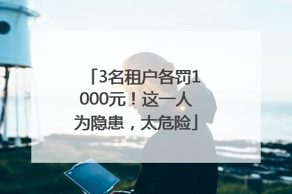 3名租户各罚1000元！这一人为隐患，太危险