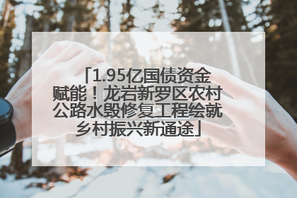 1.95亿国债资金赋能！龙岩新罗区农村公路水毁修复工程绘就乡村振兴新通途