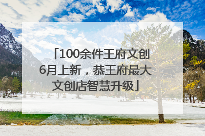 100余件王府文创6月上新，恭王府最大文创店智慧升级