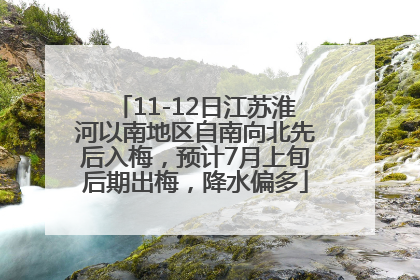 11-12日江苏淮河以南地区自南向北先后入梅，预计7月上旬后期出梅，降水偏多