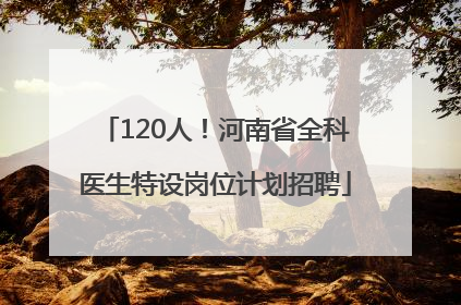 120人！河南省全科医生特设岗位计划招聘