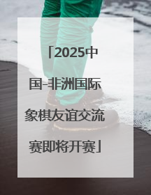 2025中国-非洲国际象棋友谊交流赛即将开赛
