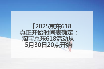 2025京东618真正开始时间表确定：淘宝京东618活动从5月30日20点开始到6月20日结束！