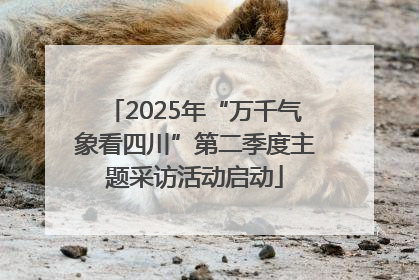 2025年“万千气象看四川”第二季度主题采访活动启动
