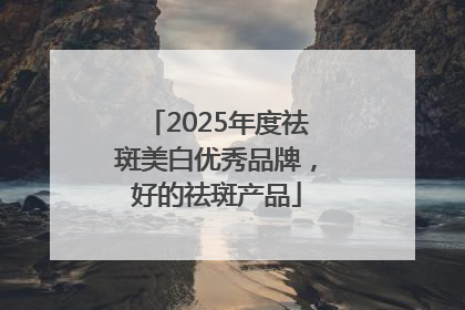 2025年度祛斑美白优秀品牌，好的祛斑产品