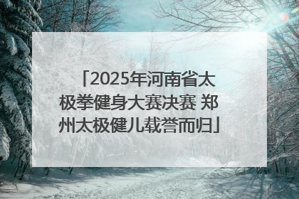 2025年河南省太极拳健身大赛决赛 郑州太极健儿载誉而归