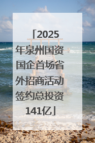 2025年泉州国资国企首场省外招商活动签约总投资141亿