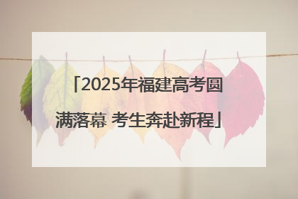 2025年福建高考圆满落幕 考生奔赴新程