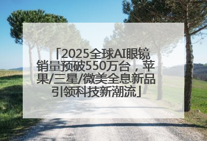 2025全球AI眼镜销量预破550万台，苹果/三星/微美全息新品引领科技新潮流