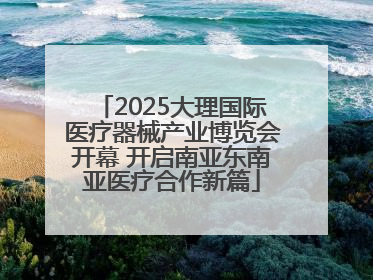 2025大理国际医疗器械产业博览会开幕 开启南亚东南亚医疗合作新篇