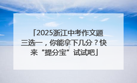 2025浙江中考作文题三选一，你能拿下几分？快来“提分宝”试试吧