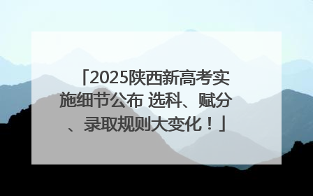 2025陕西新高考实施细节公布 选科、赋分、录取规则大变化！
