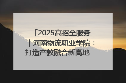 2025高招全服务｜河南物流职业学院：打造产教融合新高地 推动高质量快速发展
