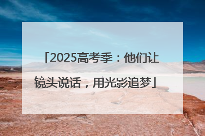 2025高考季：他们让镜头说话，用光影追梦