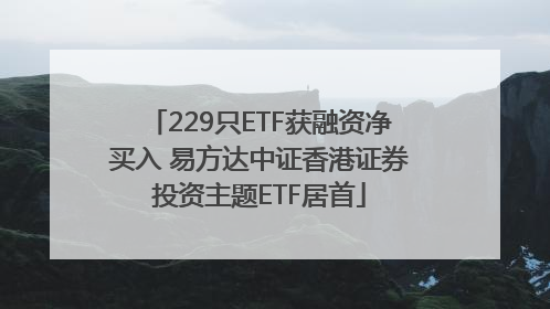 229只ETF获融资净买入 易方达中证香港证券投资主题ETF居首