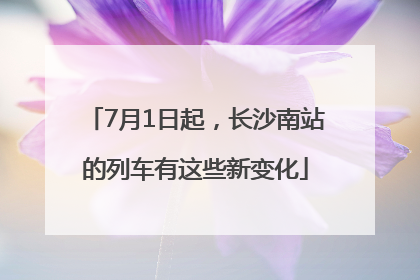 7月1日起，长沙南站的列车有这些新变化