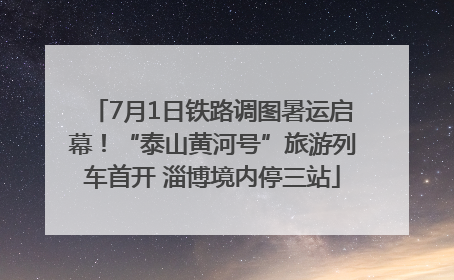 7月1日铁路调图暑运启幕！“泰山黄河号”旅游列车首开 淄博境内停三站
