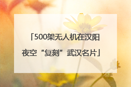 500架无人机在汉阳夜空“复刻”武汉名片
