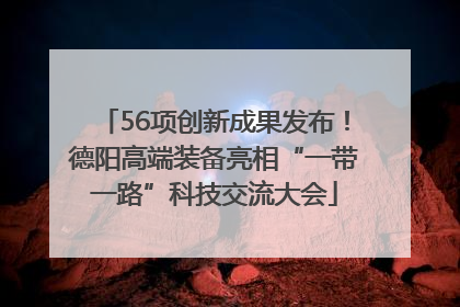 56项创新成果发布！德阳高端装备亮相“一带一路”科技交流大会