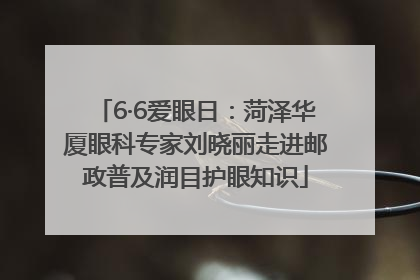 6·6爱眼日：菏泽华厦眼科专家刘晓丽走进邮政普及润目护眼知识