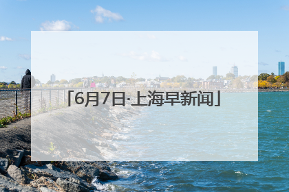 6月7日·上海早新闻