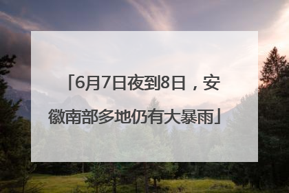 6月7日夜到8日，安徽南部多地仍有大暴雨