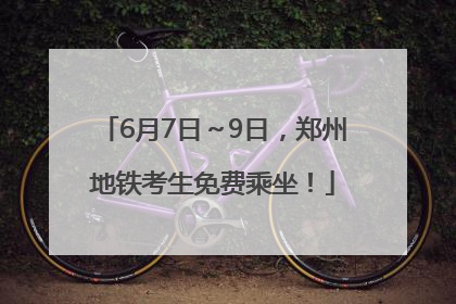 6月7日～9日，郑州地铁考生免费乘坐！