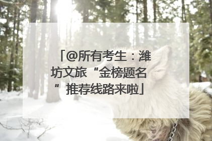 @所有考生：潍坊文旅“金榜题名”推荐线路来啦