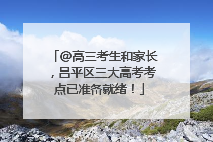 @高三考生和家长，昌平区三大高考考点已准备就绪！